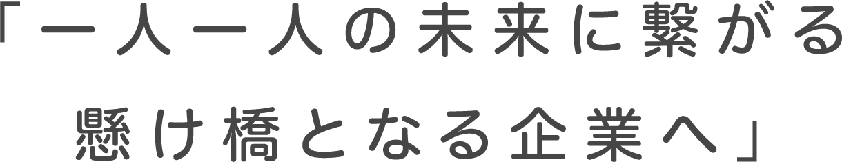 「一人一人の未来に繋がる懸け橋となる企業へ」